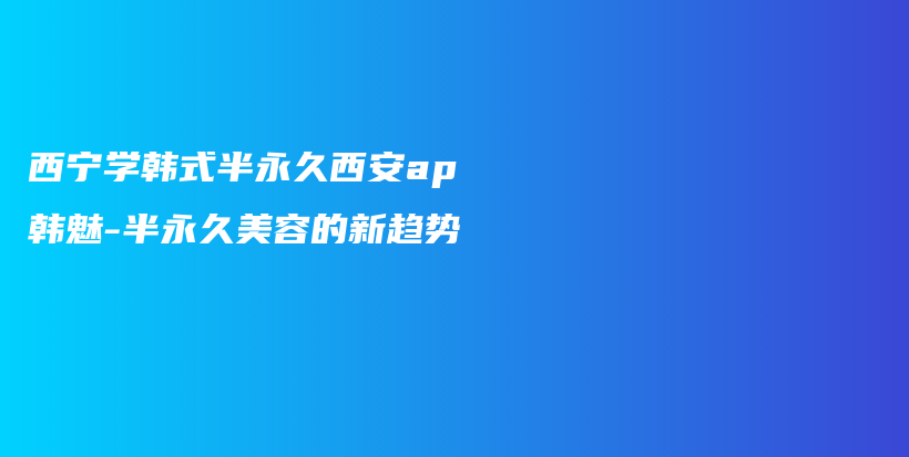 西宁学韩式半永久西安ap韩魅-半永久美容的新趋势插图