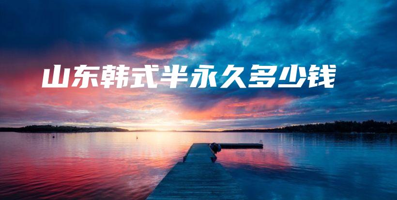 山东韩式半永久多少钱插图