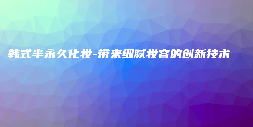 韩式半永久化妆-带来细腻妆容的创新技术插图