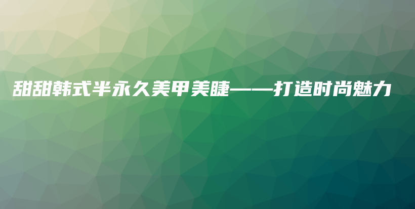 甜甜韩式半永久美甲美睫——打造时尚魅力插图