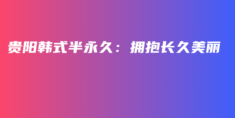 贵阳韩式半永久：拥抱长久美丽插图
