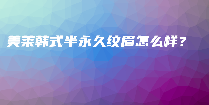 美莱韩式半永久纹眉怎么样？插图