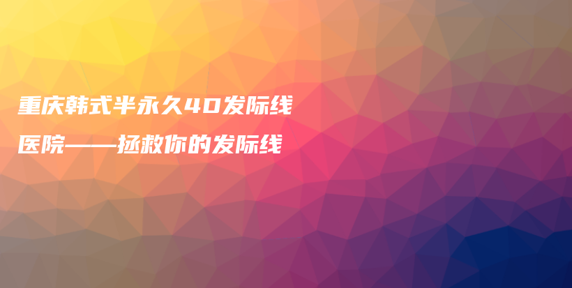 重庆韩式半永久4D发际线医院——拯救你的发际线插图