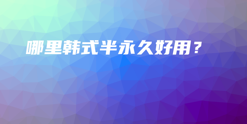 哪里韩式半永久好用？插图