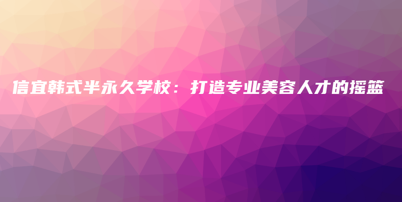 信宜韩式半永久学校：打造专业美容人才的摇篮插图