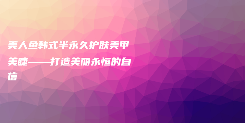 美人鱼韩式半永久护肤美甲美睫——打造美丽永恒的自信插图