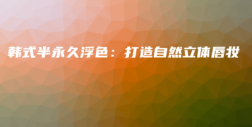 韩式半永久浮色：打造自然立体唇妆插图