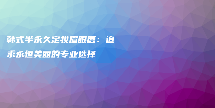 韩式半永久定妆眉眼唇：追求永恒美丽的专业选择插图