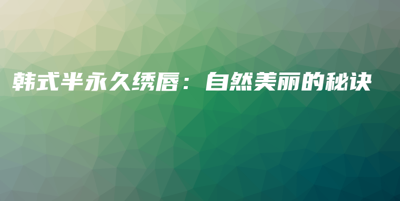 韩式半永久绣唇：自然美丽的秘诀插图
