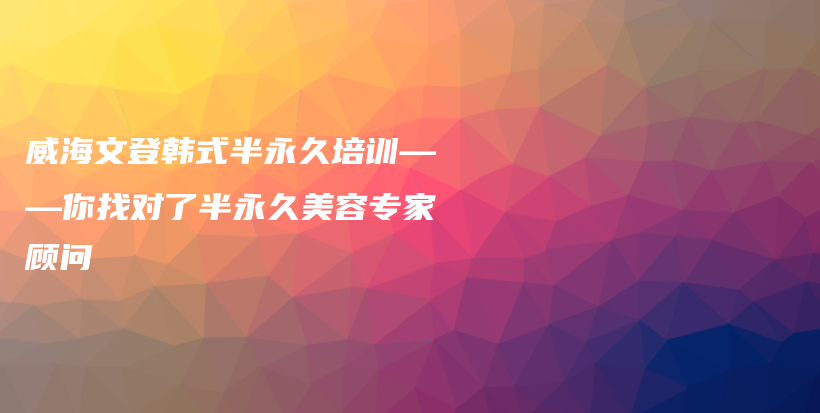 威海文登韩式半永久培训——你找对了半永久美容专家顾问插图
