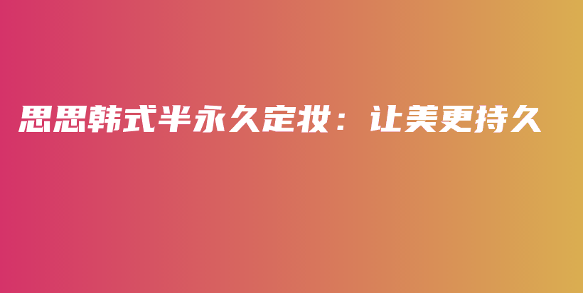思思韩式半永久定妆：让美更持久插图