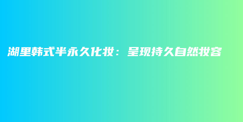 湖里韩式半永久化妆：呈现持久自然妆容插图