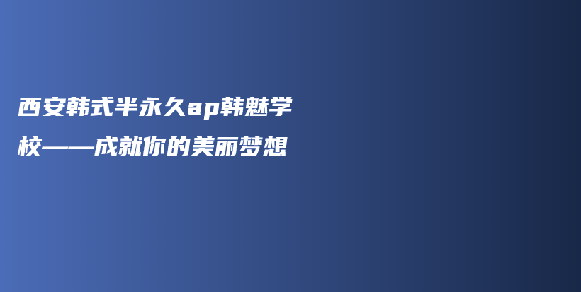 西安韩式半永久ap韩魅学校——成就你的美丽梦想插图