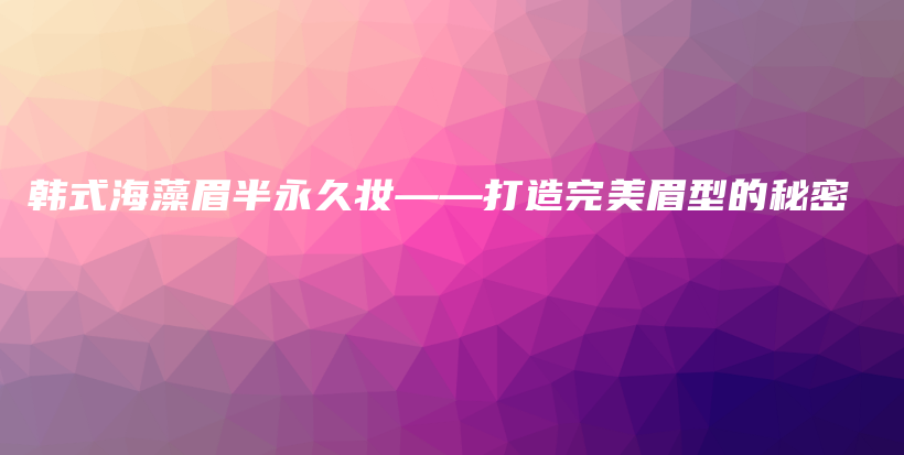 韩式海藻眉半永久妆——打造完美眉型的秘密插图