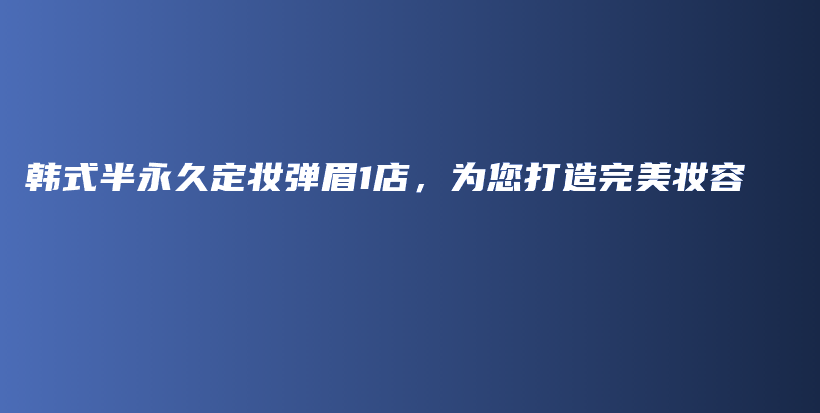韩式半永久定妆弹眉1店，为您打造完美妆容插图
